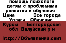 помощь психолога детям с проблемами развития и обучения › Цена ­ 1 000 - Все города Услуги » Обучение. Курсы   . Белгородская обл.,Валуйский р-н